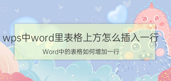 wps中word里表格上方怎么插入一行 Word中的表格如何增加一行？